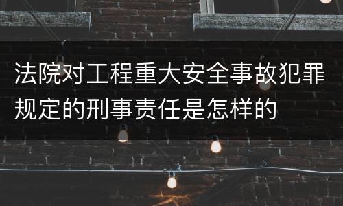 法院对工程重大安全事故犯罪规定的刑事责任是怎样的