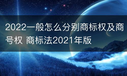 2022一般怎么分别商标权及商号权 商标法2021年版