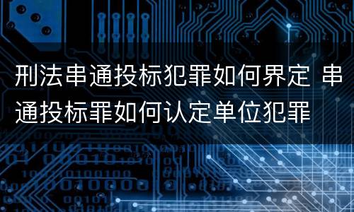 刑法串通投标犯罪如何界定 串通投标罪如何认定单位犯罪