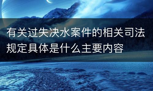 有关过失决水案件的相关司法规定具体是什么主要内容
