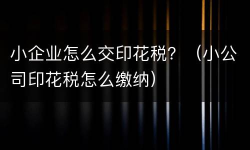 小企业怎么交印花税？（小公司印花税怎么缴纳）