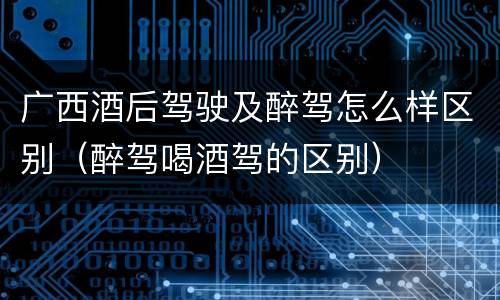 广西酒后驾驶及醉驾怎么样区别（醉驾喝酒驾的区别）