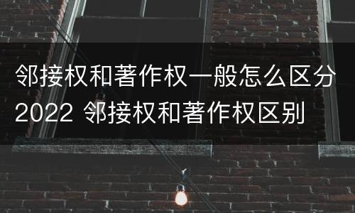 邻接权和著作权一般怎么区分2022 邻接权和著作权区别