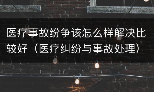 医疗事故纷争该怎么样解决比较好（医疗纠纷与事故处理）