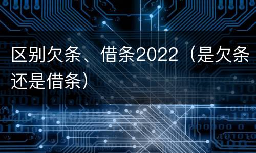 区别欠条、借条2022（是欠条还是借条）