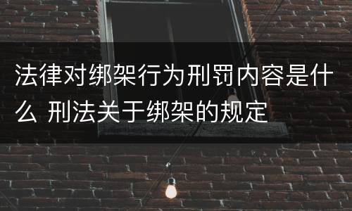法律对绑架行为刑罚内容是什么 刑法关于绑架的规定