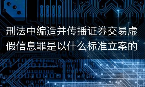 刑法中编造并传播证券交易虚假信息罪是以什么标准立案的