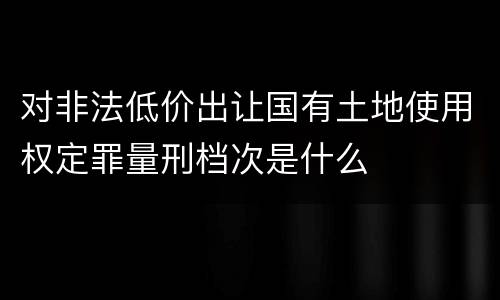 对非法低价出让国有土地使用权定罪量刑档次是什么