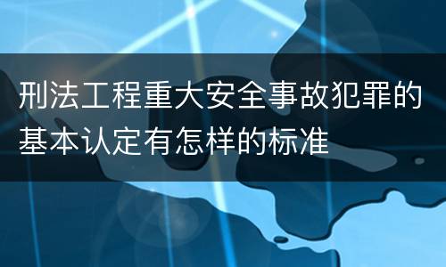 刑法工程重大安全事故犯罪的基本认定有怎样的标准