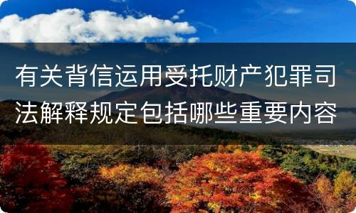 有关背信运用受托财产犯罪司法解释规定包括哪些重要内容