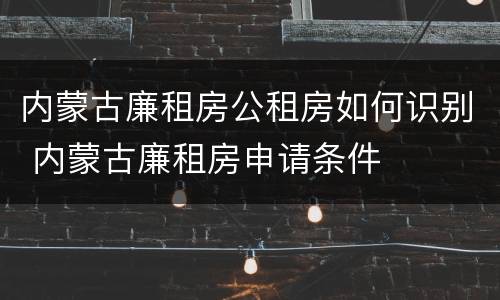 内蒙古廉租房公租房如何识别 内蒙古廉租房申请条件