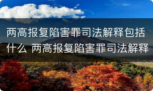 两高报复陷害罪司法解释包括什么 两高报复陷害罪司法解释包括什么案件