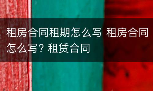租房合同租期怎么写 租房合同怎么写? 租赁合同