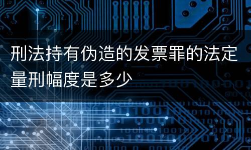 刑法持有伪造的发票罪的法定量刑幅度是多少