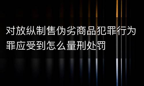 对放纵制售伪劣商品犯罪行为罪应受到怎么量刑处罚