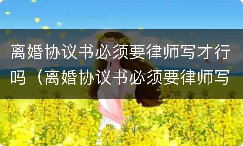 离婚协议书必须要律师写才行吗（离婚协议书必须要律师写才行吗）