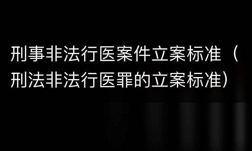 刑事非法行医案件立案标准（刑法非法行医罪的立案标准）