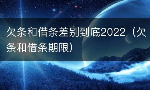 欠条和借条差别到底2022（欠条和借条期限）