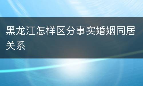 黑龙江怎样区分事实婚姻同居关系