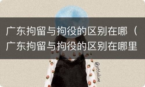 广东拘留与拘役的区别在哪（广东拘留与拘役的区别在哪里）