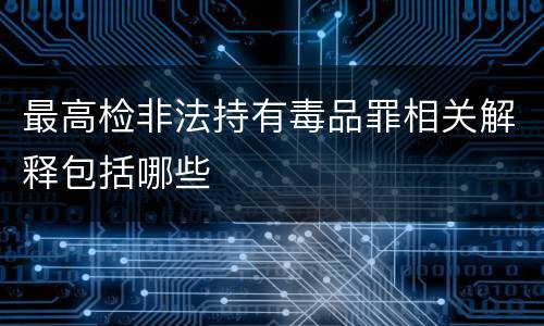 最高检非法持有毒品罪相关解释包括哪些