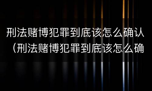 刑法赌博犯罪到底该怎么确认（刑法赌博犯罪到底该怎么确认关系）