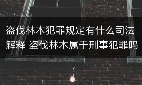 盗伐林木犯罪规定有什么司法解释 盗伐林木属于刑事犯罪吗