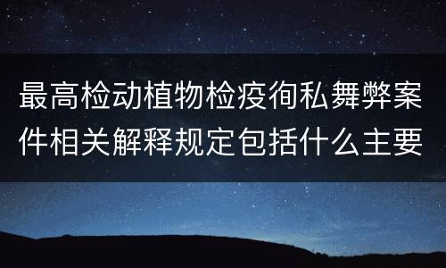 最高检动植物检疫徇私舞弊案件相关解释规定包括什么主要内容
