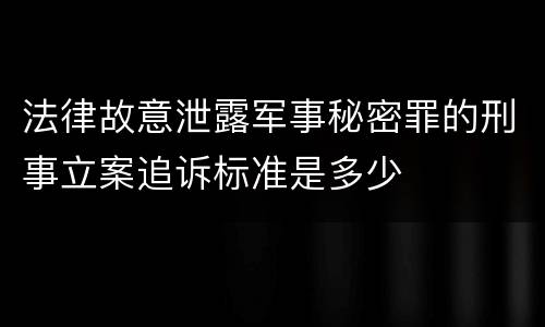 法律故意泄露军事秘密罪的刑事立案追诉标准是多少