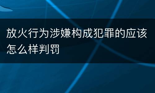 放火行为涉嫌构成犯罪的应该怎么样判罚