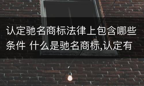 认定驰名商标法律上包含哪些条件 什么是驰名商标,认定有什么条件?