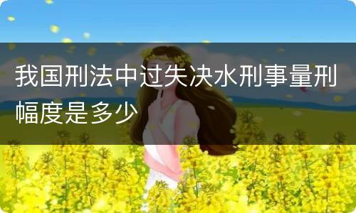 我国刑法中过失决水刑事量刑幅度是多少