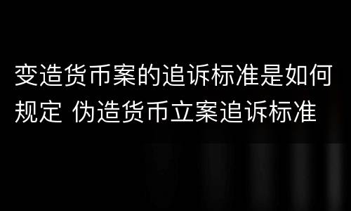 变造货币案的追诉标准是如何规定 伪造货币立案追诉标准