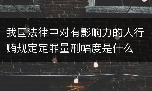 我国法律中对有影响力的人行贿规定定罪量刑幅度是什么