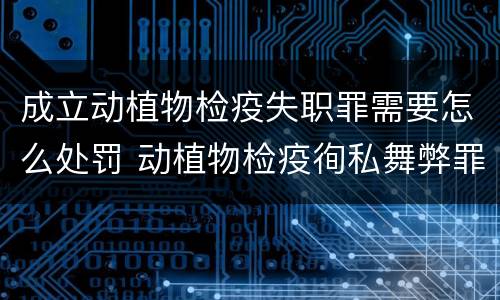 成立动植物检疫失职罪需要怎么处罚 动植物检疫徇私舞弊罪量刑