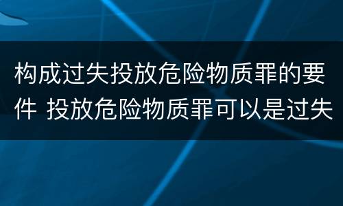 构成过失投放危险物质罪的要件 投放危险物质罪可以是过失吗