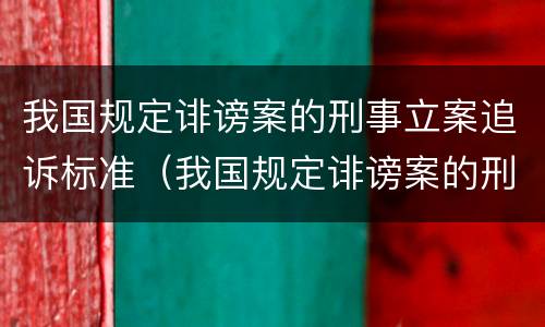我国规定诽谤案的刑事立案追诉标准（我国规定诽谤案的刑事立案追诉标准是多少）