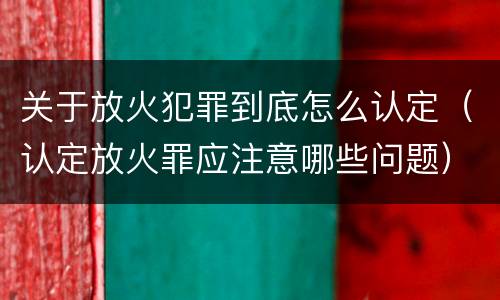 关于放火犯罪到底怎么认定（认定放火罪应注意哪些问题）