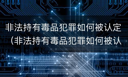 非法持有毒品犯罪如何被认定（非法持有毒品犯罪如何被认定罪名）