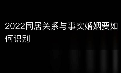 2022同居关系与事实婚姻要如何识别