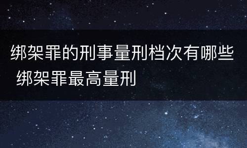 绑架罪的刑事量刑档次有哪些 绑架罪最高量刑