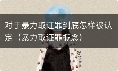对于暴力取证罪到底怎样被认定（暴力取证罪概念）