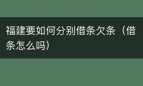福建要如何分别借条欠条（借条怎么吗）