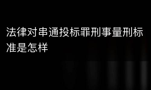 法律对串通投标罪刑事量刑标准是怎样