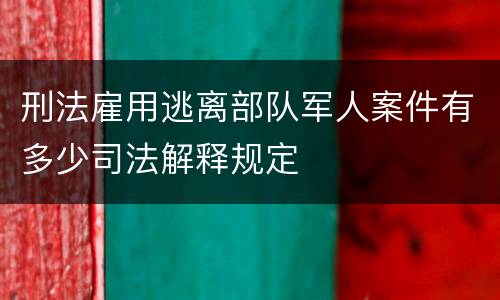 刑法雇用逃离部队军人案件有多少司法解释规定