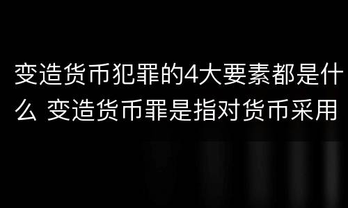变造货币犯罪的4大要素都是什么 变造货币罪是指对货币采用什么等方法