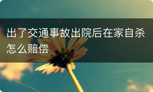 出了交通事故出院后在家自杀怎么赔偿