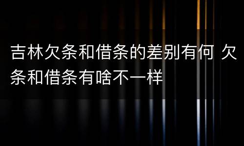 吉林欠条和借条的差别有何 欠条和借条有啥不一样