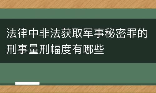 法律中非法获取军事秘密罪的刑事量刑幅度有哪些