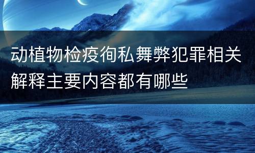 动植物检疫徇私舞弊犯罪相关解释主要内容都有哪些